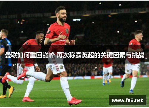 曼联如何重回巅峰 再次称霸英超的关键因素与挑战
