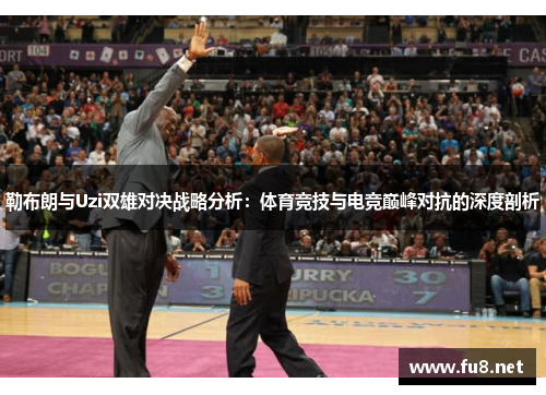 勒布朗与Uzi双雄对决战略分析：体育竞技与电竞巅峰对抗的深度剖析