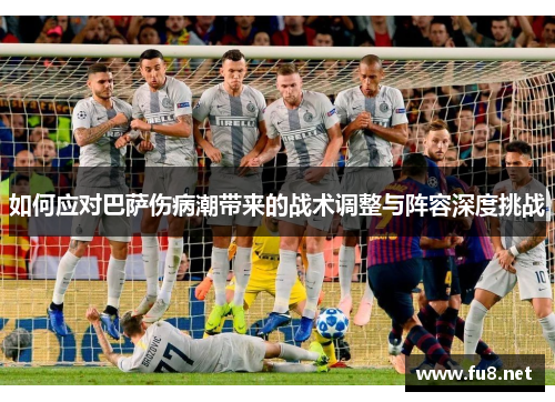 如何应对巴萨伤病潮带来的战术调整与阵容深度挑战