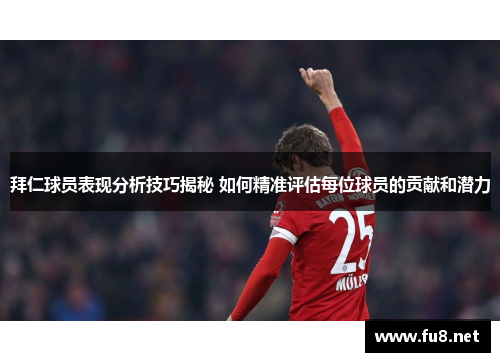 拜仁球员表现分析技巧揭秘 如何精准评估每位球员的贡献和潜力