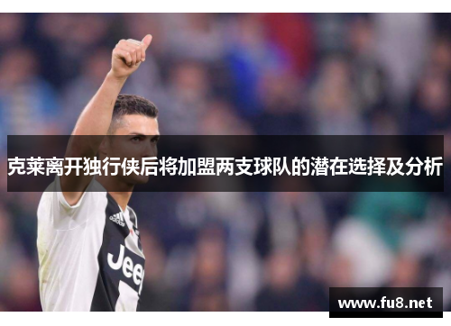 克莱离开独行侠后将加盟两支球队的潜在选择及分析
