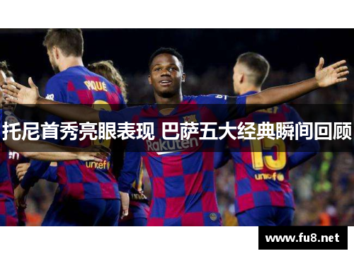 托尼首秀亮眼表现 巴萨五大经典瞬间回顾