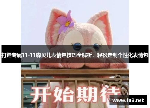 打造专属11-11森贝儿表情包技巧全解析，轻松定制个性化表情包