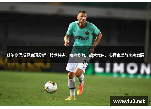 科尔多巴后卫表现分析:技术特点、防守能力、战术作用、心理素质与未来发展 科尔多巴后卫表现分析:技术特点、防守能力、战术作用、心理素质与未来发展