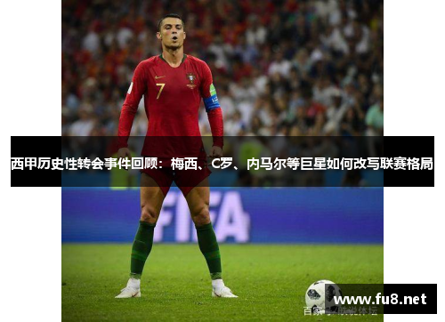 西甲历史性转会事件回顾:梅西、C罗、内马尔等巨星如何改写联赛格局 西甲历史性转会事件回顾:梅西、C罗、内马尔等巨星如何改写联赛格局