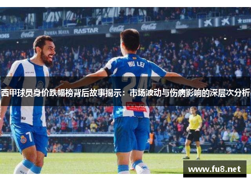 西甲球员身价跌幅榜背后故事揭示:市场波动与伤病影响的深层次分析 西甲球员身价跌幅榜背后故事揭示:市场波动与伤病影响的深层次分析