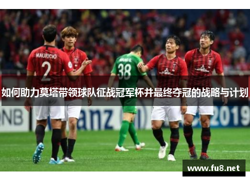 如何助力莫塔带领球队征战冠军杯并最终夺冠的战略与计划