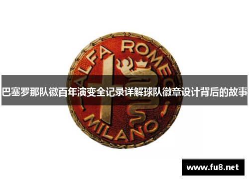 巴塞罗那队徽百年演变全记录详解球队徽章设计背后的故事 巴塞罗那队徽百年演变全记录详解球队徽章设计背后的故事