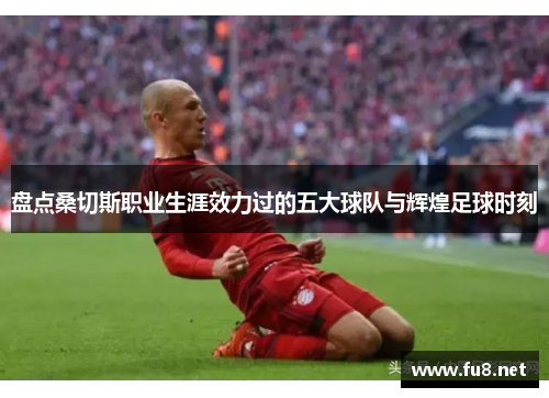 盘点桑切斯职业生涯效力过的五大球队与辉煌足球时刻