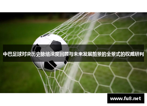 中巴足球对决历史脉络深度回顾与未来发展前景的全景式的权威研判