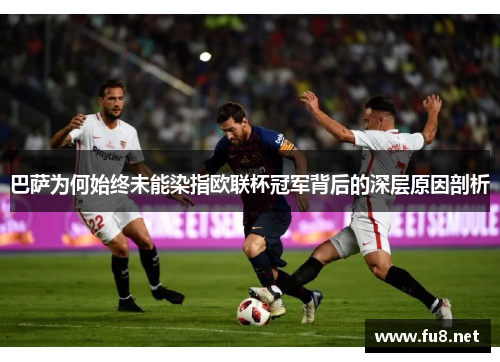 巴萨为何始终未能染指欧联杯冠军背后的深层原因剖析
