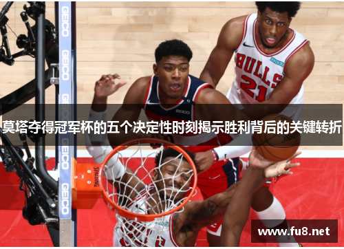 莫塔夺得冠军杯的五个决定性时刻揭示胜利背后的关键转折