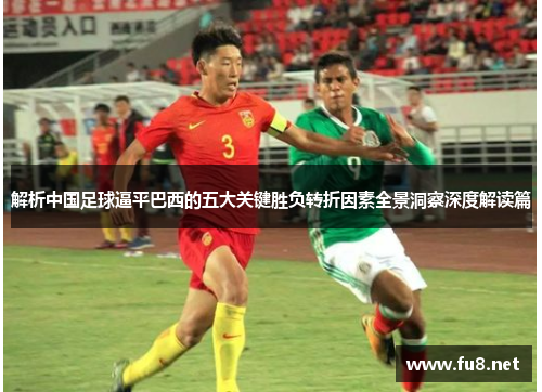 解析中国足球逼平巴西的五大关键胜负转折因素全景洞察深度解读篇 解析中国足球逼平巴西的五大关键胜负转折因素全景洞察深度解读篇
